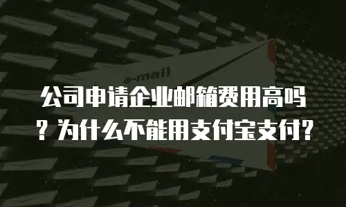 公司申请企业邮箱费用高吗?为什么不能用支付宝支付?