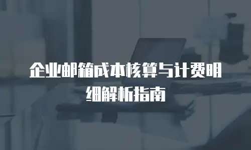 企业邮箱成本核算与计费明细解析指南