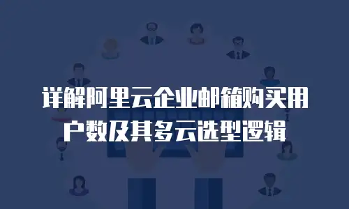 详解阿里云企业邮箱购买用户数及其多云选型逻辑