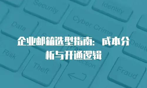企业邮箱选型指南：成本分析与开通逻辑