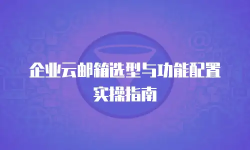 企业云邮箱选型与功能配置实操指南