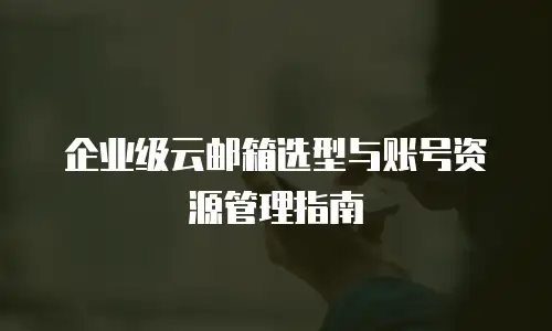 企业级云邮箱选型与账号资源管理指南