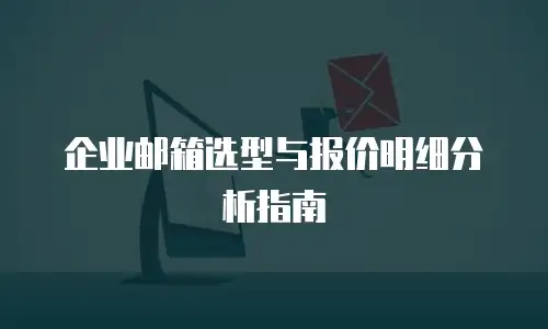 企业邮箱选型与报价明细分析指南