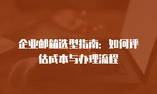 企业邮箱选型指南：如何评估成本与办理流程