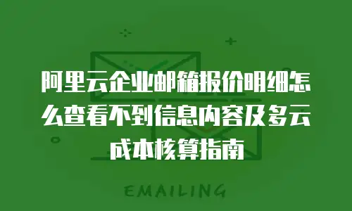 阿里云企业邮箱报价明细怎么查看不到信息内容及多云成本核算指南