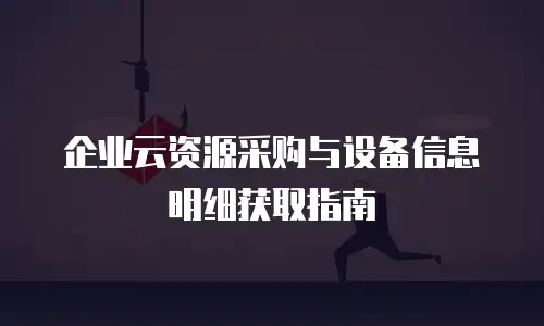 企业云资源采购与设备信息明细获取指南
