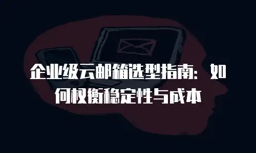 企业级云邮箱选型指南：如何权衡稳定性与成本
