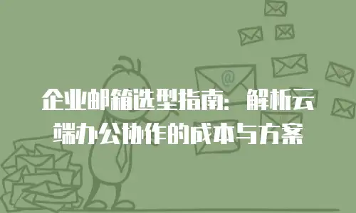 企业邮箱选型指南：解析云端办公协作的成本与方案