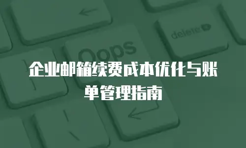 企业邮箱续费成本优化与账单管理指南