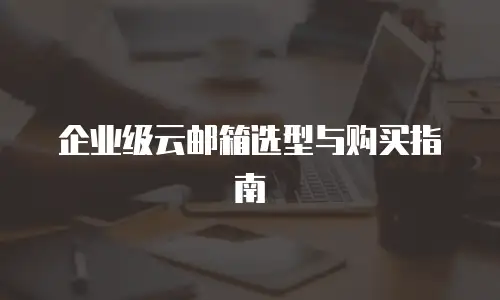 企业级云邮箱选型与购买指南