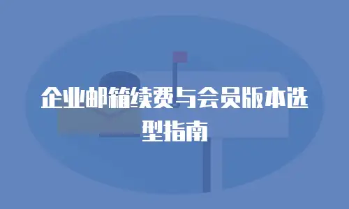 企业邮箱续费与会员版本选型指南