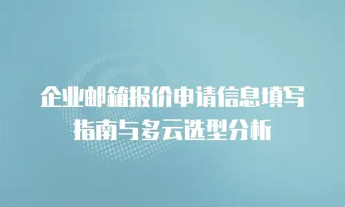 企业邮箱报价申请信息填写指南与多云选型分析