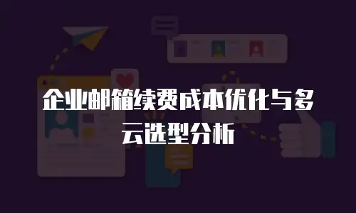 企业邮箱续费成本优化与多云选型分析