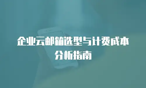 企业云邮箱选型与计费成本分析指南