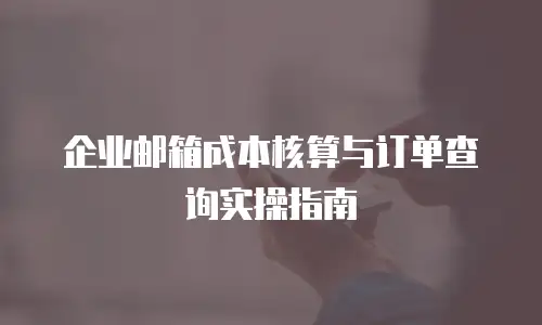 企业邮箱成本核算与订单查询实操指南