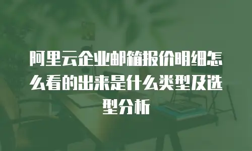 阿里云企业邮箱报价明细怎么看的出来是什么类型及选型分析