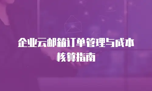 企业云邮箱订单管理与成本核算指南