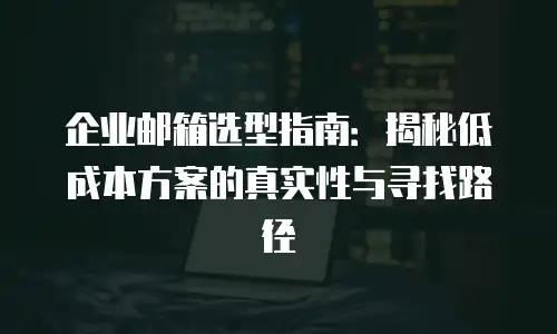 企业邮箱选型指南：揭秘低成本方案的真实性与寻找路径