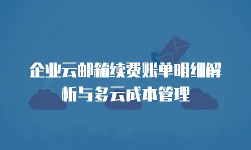 企业云邮箱续费账单明细解析与多云成本管理
