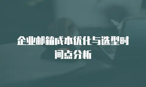 企业邮箱成本优化与选型时间点分析
