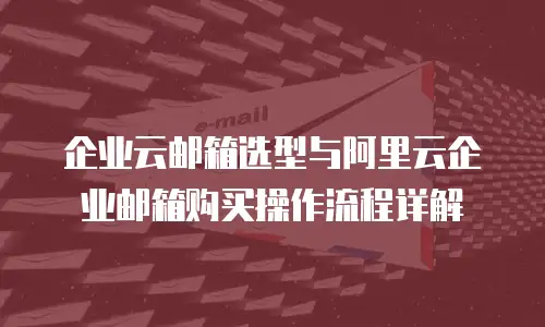 企业云邮箱选型与阿里云企业邮箱购买操作流程详解