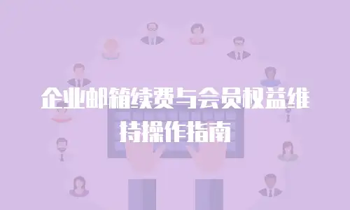 企业邮箱续费与会员权益维持操作指南