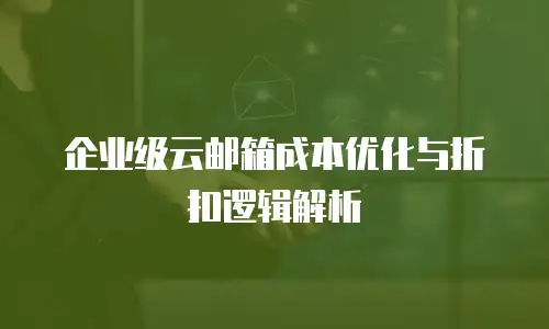 企业级云邮箱成本优化与折扣逻辑解析