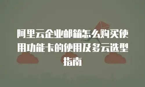 阿里云企业邮箱怎么购买使用功能卡的使用及多云选型指南