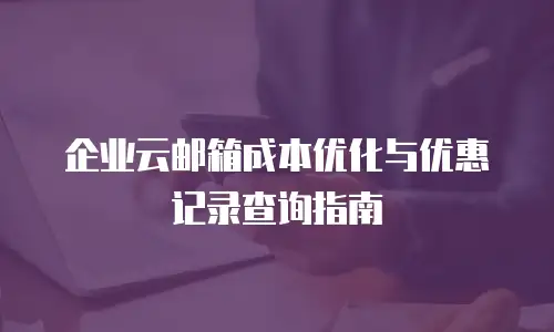 企业云邮箱成本优化与优惠记录查询指南