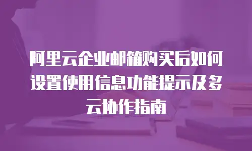 阿里云企业邮箱购买后如何设置使用信息功能提示及多云协作指南