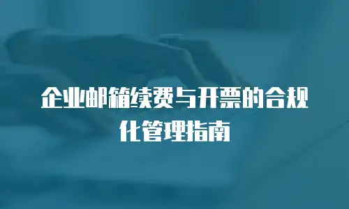企业邮箱续费与开票的合规化管理指南