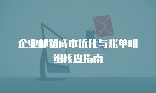 企业邮箱成本优化与账单明细核查指南
