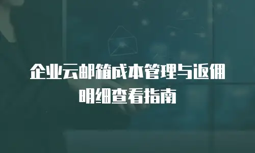 企业云邮箱成本管理与返佣明细查看指南