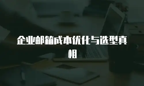 企业邮箱成本优化与选型真相