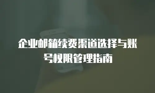 企业邮箱续费渠道选择与账号权限管理指南
