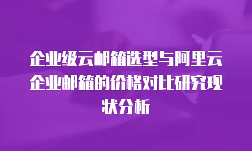企业级云邮箱选型与阿里云企业邮箱的价格对比研究现状分析