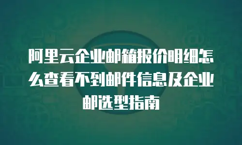 阿里云企业邮箱报价明细怎么查看不到邮件信息及企业邮选型指南
