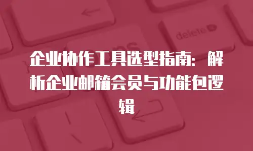 企业协作工具选型指南：解析企业邮箱会员与功能包逻辑