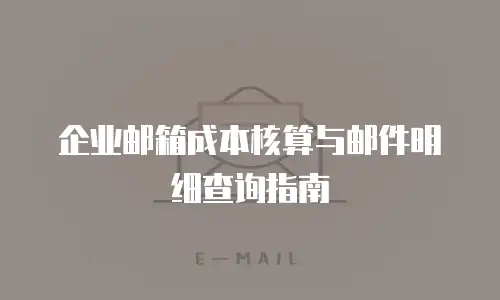 企业邮箱成本核算与邮件明细查询指南