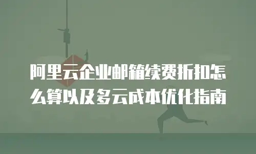 阿里云企业邮箱续费折扣怎么算以及多云成本优化指南