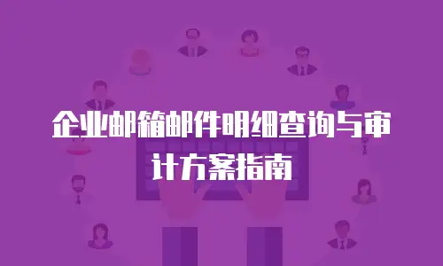 企业邮箱邮件明细查询与审计方案指南