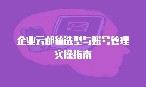 企业云邮箱选型与账号管理实操指南