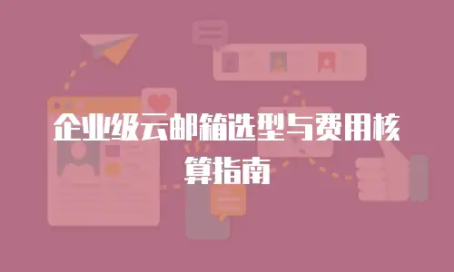 企业级云邮箱选型与费用核算指南