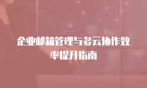 企业邮箱管理与多云协作效率提升指南