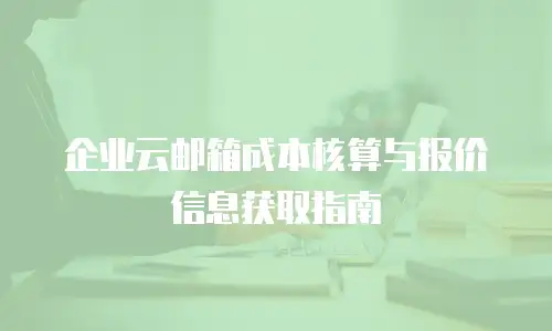 企业云邮箱成本核算与报价信息获取指南