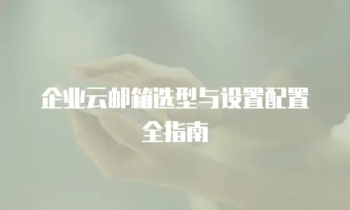 企业云邮箱选型与设置配置全指南