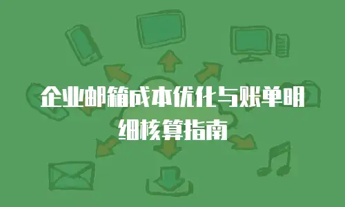 企业邮箱成本优化与账单明细核算指南