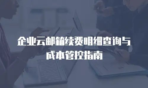 企业云邮箱续费明细查询与成本管控指南