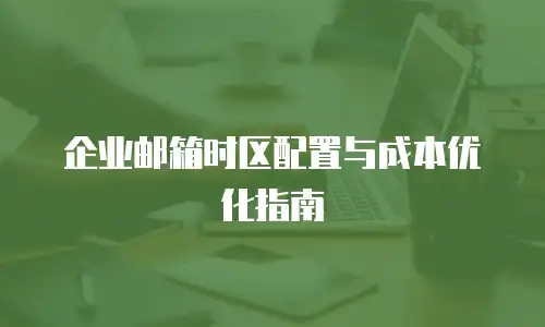 企业邮箱时区配置与成本优化指南