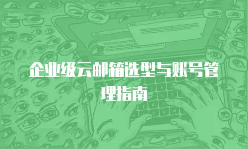 企业级云邮箱选型与账号管理指南